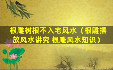 根雕树根不入宅风水（根雕摆放风水讲究 根雕风水知识）